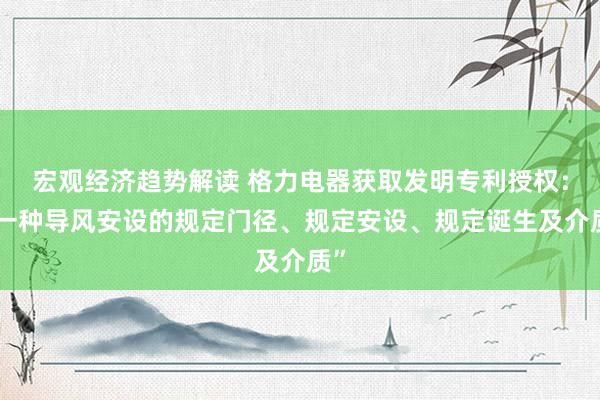 宏观经济趋势解读 格力电器获取发明专利授权：“一种导风安设的规定门径、规定安设、规定诞生及介质”