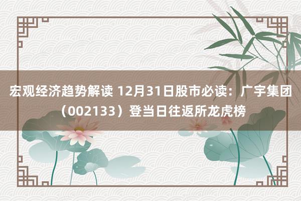 宏观经济趋势解读 12月31日股市必读：广宇集团（002133）登当日往返所龙虎榜