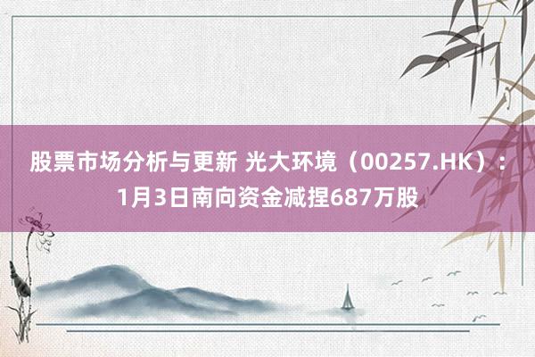 股票市场分析与更新 光大环境（00257.HK）：1月3日南向资金减捏687万股