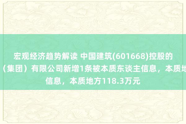 宏观经济趋势解读 中国建筑(601668)控股的中建新疆建工（集团）有限公司新增1条被本质东谈主信息，本质地方118.3万元