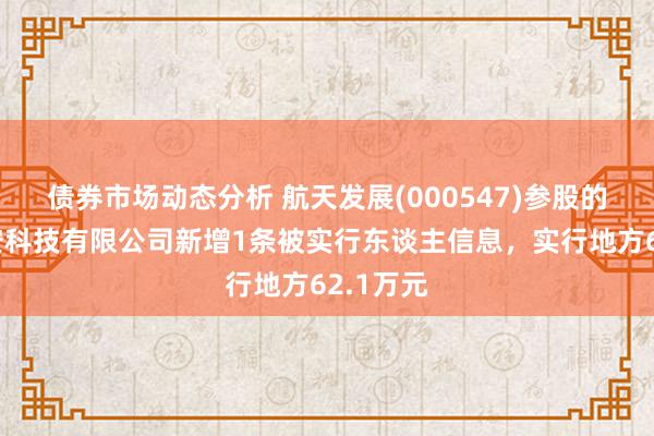 债券市场动态分析 航天发展(000547)参股的北京锐安科技有限公司新增1条被实行东谈主信息，实行地方62.1万元