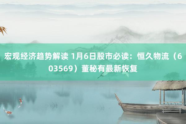 宏观经济趋势解读 1月6日股市必读：恒久物流（603569）董秘有最新恢复