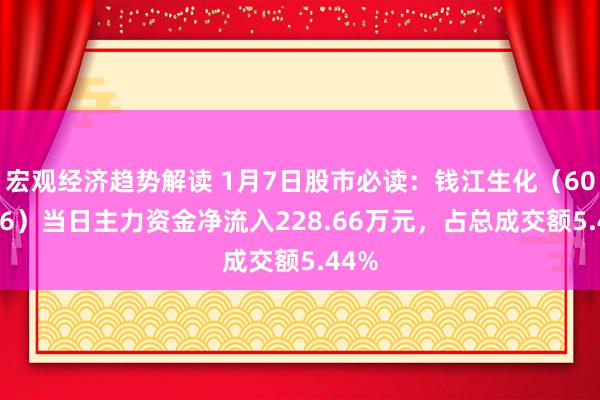 宏观经济趋势解读 1月7日股市必读：钱江生化（600796）当日主力资金净流入228.66万元，占总成交额5.44%