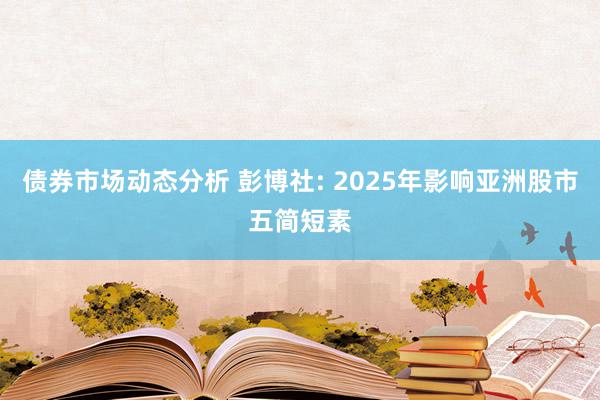 债券市场动态分析 彭博社: 2025年影响亚洲股市五简短素