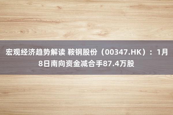 宏观经济趋势解读 鞍钢股份（00347.HK）：1月8日南向资金减合手87.4万股