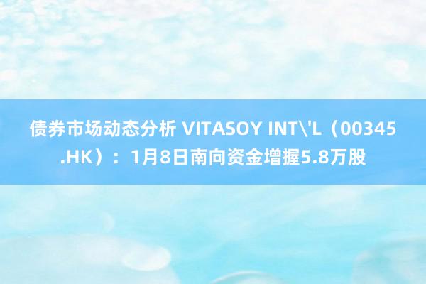 债券市场动态分析 VITASOY INT'L（00345.HK）：1月8日南向资金增握5.8万股