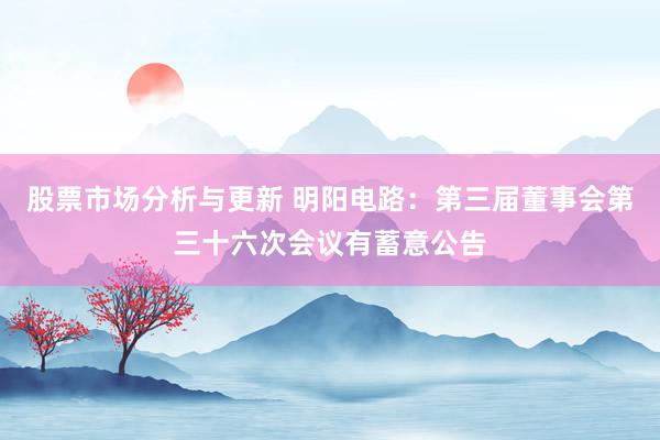 股票市场分析与更新 明阳电路：第三届董事会第三十六次会议有蓄意公告