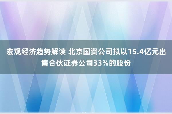 宏观经济趋势解读 北京国资公司拟以15.4亿元出售合伙证券公司33%的股份