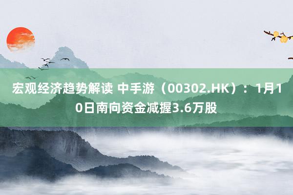 宏观经济趋势解读 中手游（00302.HK）：1月10日南向资金减握3.6万股