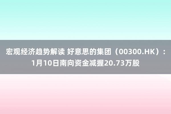 宏观经济趋势解读 好意思的集团（00300.HK）：1月10日南向资金减握20.73万股