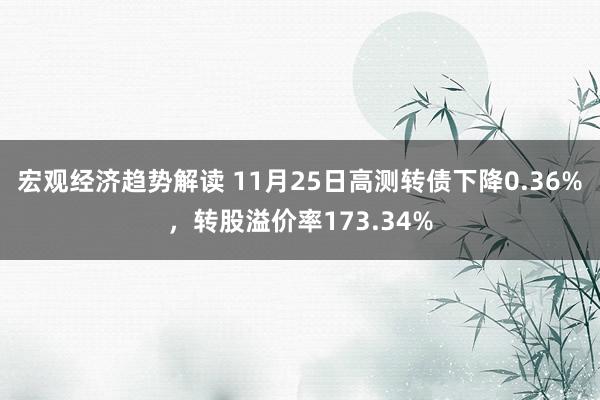 宏观经济趋势解读 11月25日高测转债下降0.36%，转股溢价率173.34%