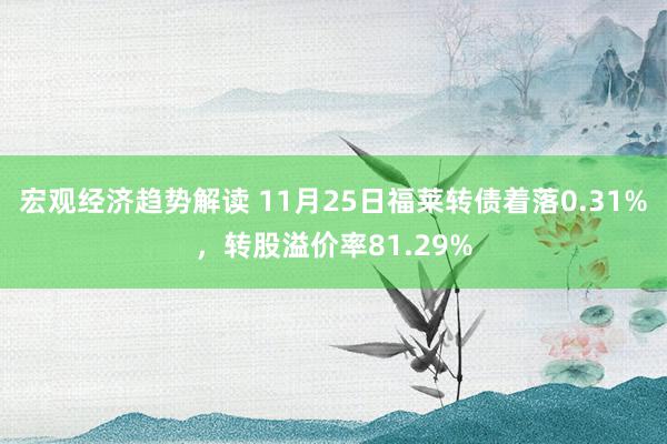 宏观经济趋势解读 11月25日福莱转债着落0.31%，转股溢价率81.29%