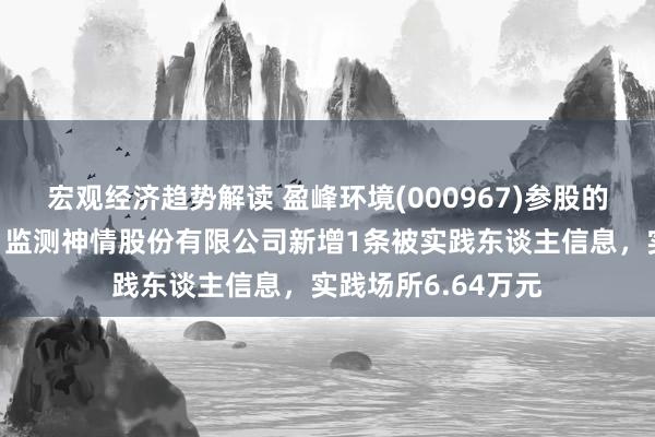 宏观经济趋势解读 盈峰环境(000967)参股的天健窜改（北京）监测神情股份有限公司新增1条被实践东谈主信息，实践场所6.64万元