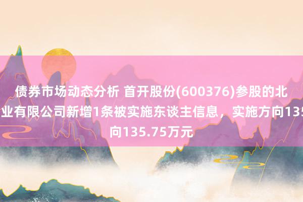 债券市场动态分析 首开股份(600376)参股的北京毓秀置业有限公司新增1条被实施东谈主信息，实施方向135.75万元