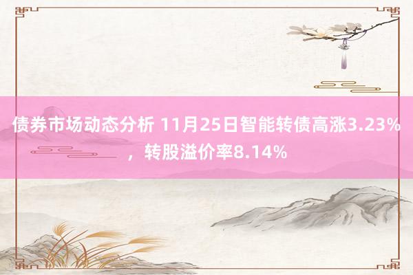 债券市场动态分析 11月25日智能转债高涨3.23%，转股溢价率8.14%