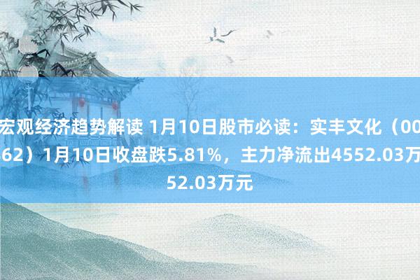 宏观经济趋势解读 1月10日股市必读：实丰文化（002862）1月10日收盘跌5.81%，主力净流出4552.03万元