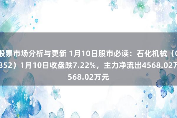 股票市场分析与更新 1月10日股市必读：石化机械（000852）1月10日收盘跌7.22%，主力净流出4568.02万元