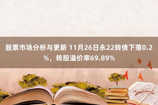 股票市场分析与更新 11月26日永22转债下落0.2%，转股溢价率69.89%