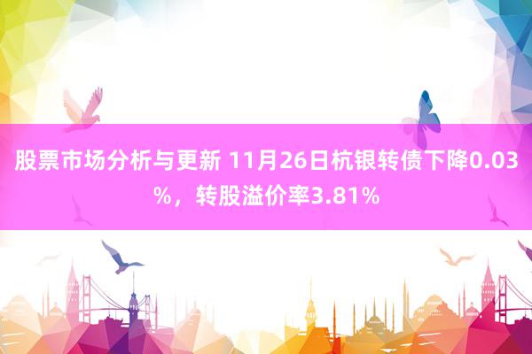 股票市场分析与更新 11月26日杭银转债下降0.03%，转股溢价率3.81%