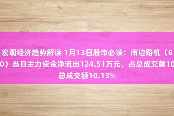 宏观经济趋势解读 1月13日股市必读：南边路机（603280）当日主力资金净流出124.51万元，占总成交额10.13%