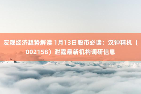 宏观经济趋势解读 1月13日股市必读：汉钟精机（002158）泄露最新机构调研信息