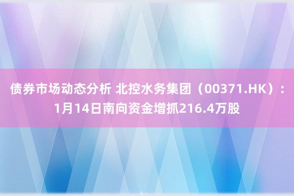 债券市场动态分析 北控水务集团（00371.HK）：1月14日南向资金增抓216.4万股