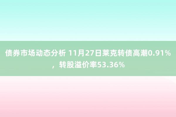 债券市场动态分析 11月27日莱克转债高潮0.91%，转股溢价率53.36%