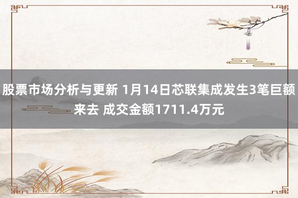 股票市场分析与更新 1月14日芯联集成发生3笔巨额来去 成交金额1711.4万元