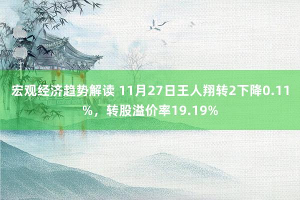 宏观经济趋势解读 11月27日王人翔转2下降0.11%，转股溢价率19.19%