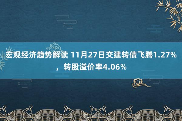 宏观经济趋势解读 11月27日交建转债飞腾1.27%，转股溢价率4.06%