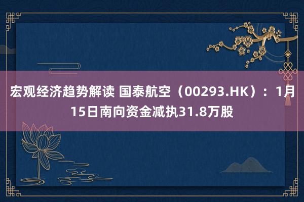 宏观经济趋势解读 国泰航空（00293.HK）：1月15日南向资金减执31.8万股