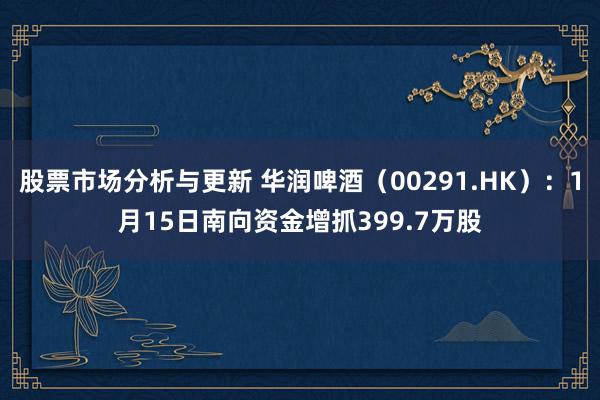 股票市场分析与更新 华润啤酒（00291.HK）：1月15日南向资金增抓399.7万股