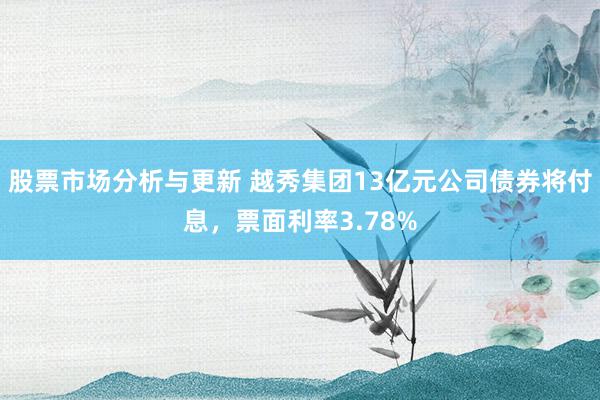 股票市场分析与更新 越秀集团13亿元公司债券将付息，票面利率3.78%