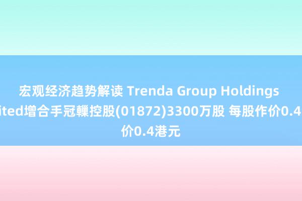 宏观经济趋势解读 Trenda Group Holdings Limited增合手冠轈控股(01872)3300万股 每股作价0.4港元