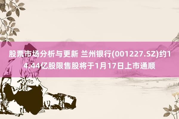 股票市场分析与更新 兰州银行(001227.SZ)约14.44亿股限售股将于1月17日上市通顺