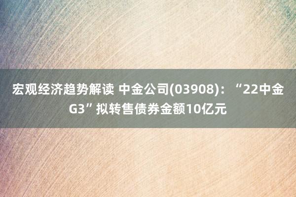 宏观经济趋势解读 中金公司(03908)：“22中金G3”拟转售债券金额10亿元