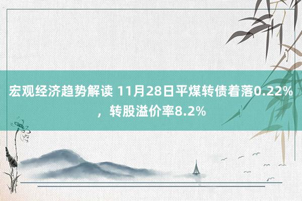 宏观经济趋势解读 11月28日平煤转债着落0.22%，转股溢价率8.2%