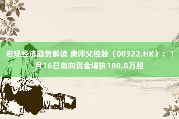 宏观经济趋势解读 康师父控股（00322.HK）：1月16日南向资金增执180.8万股