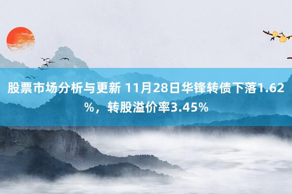 股票市场分析与更新 11月28日华锋转债下落1.62%，转股溢价率3.45%