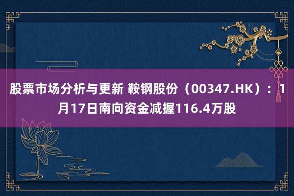 股票市场分析与更新 鞍钢股份（00347.HK）：1月17日南向资金减握116.4万股