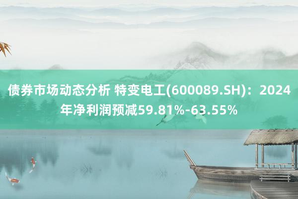 债券市场动态分析 特变电工(600089.SH)：2024年净利润预减59.81%-63.55%