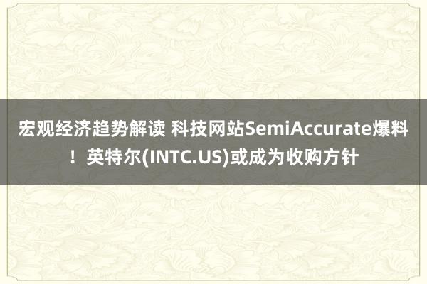 宏观经济趋势解读 科技网站SemiAccurate爆料！英特尔(INTC.US)或成为收购方针