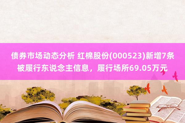 债券市场动态分析 红棉股份(000523)新增7条被履行东说念主信息，履行场所69.05万元