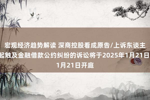 宏观经济趋势解读 深商控股看成原告/上诉东谈主的1起触及金融借款公约纠纷的诉讼将于2025年1月21日开庭