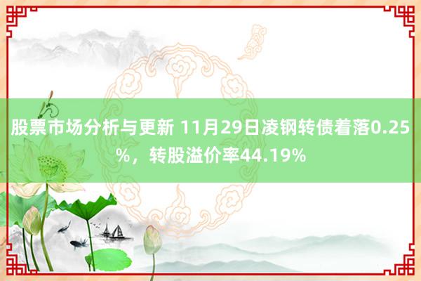 股票市场分析与更新 11月29日凌钢转债着落0.25%，转股溢价率44.19%