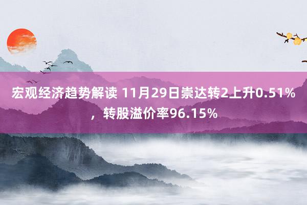 宏观经济趋势解读 11月29日崇达转2上升0.51%，转股溢价率96.15%