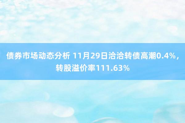 债券市场动态分析 11月29日洽洽转债高潮0.4%，转股溢价率111.63%