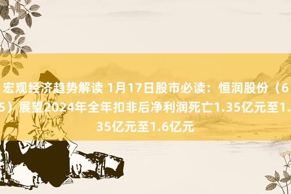 宏观经济趋势解读 1月17日股市必读：恒润股份（603985）展望2024年全年扣非后净利润死亡1.35亿元至1.6亿元