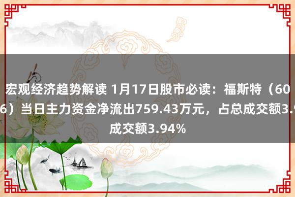 宏观经济趋势解读 1月17日股市必读：福斯特（603806）当日主力资金净流出759.43万元，占总成交额3.94%