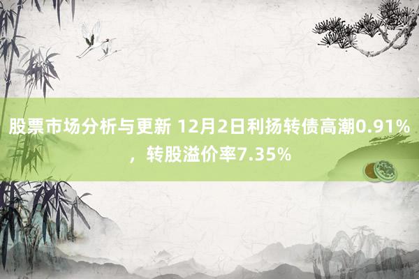 股票市场分析与更新 12月2日利扬转债高潮0.91%，转股溢价率7.35%